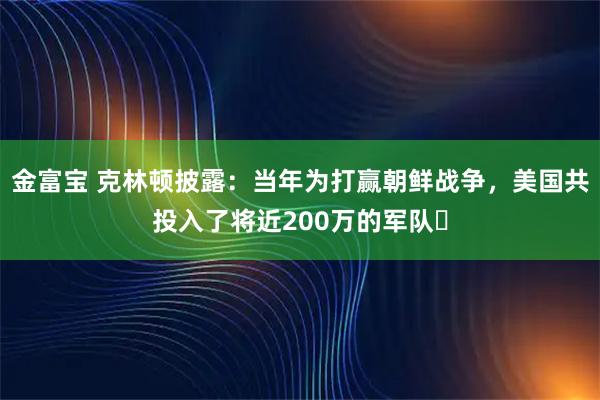 金富宝 克林顿披露：当年为打赢朝鲜战争，美国共投入了将近200万的军队​