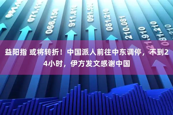 益阳指 或将转折！中国派人前往中东调停，不到24小时，伊方发文感谢中国