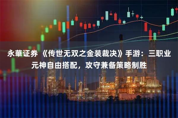 永華证券 《传世无双之金装裁决》手游：三职业元神自由搭配，攻守兼备策略制胜