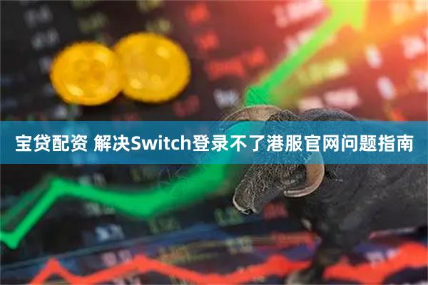 宝贷配资 解决Switch登录不了港服官网问题指南