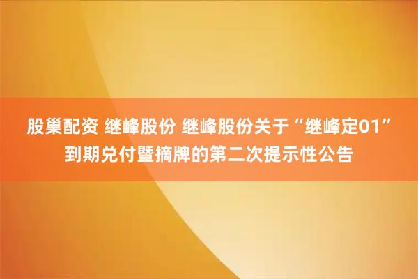 股巢配资 继峰股份 继峰股份关于“继峰定01”到期兑付暨摘牌的第二次提示性公告