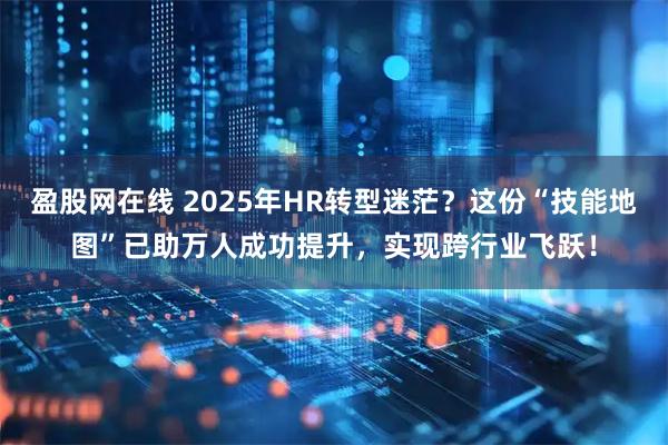 盈股网在线 2025年HR转型迷茫？这份“技能地图”已助万人成功提升，实现跨行业飞跃！