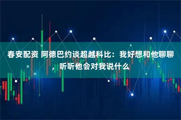 春安配资 阿德巴约谈超越科比：我好想和他聊聊，听听他会对我说什么