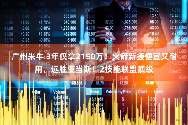 广州米牛 3年仅拿2150万！火箭新援便宜又耐用，远胜亚当斯！2技能联盟顶级
