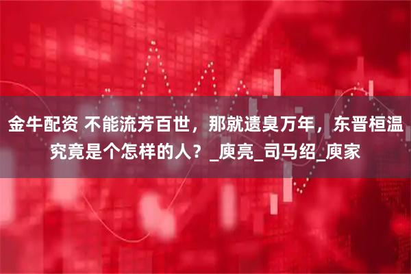 金牛配资 不能流芳百世，那就遗臭万年，东晋桓温究竟是个怎样的人？_庾亮_司马绍_庾家