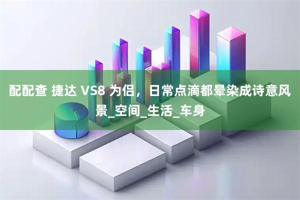 配配查 捷达 VS8 为侣，日常点滴都晕染成诗意风景_空间_生活_车身