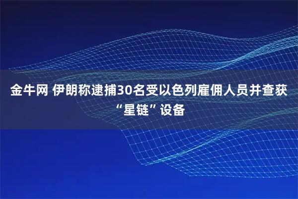 金牛网 伊朗称逮捕30名受以色列雇佣人员并查获“星链”设备