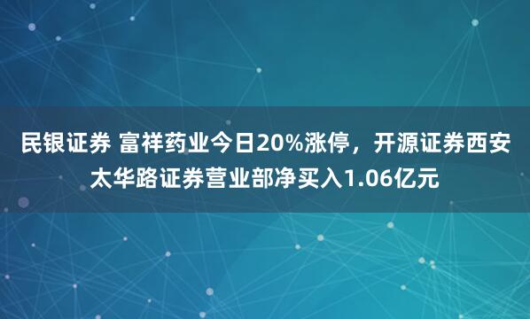 民银证券 富祥药业今日20%涨停，开源证券西安太华路证券营业部净买入1.06亿元