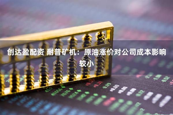 创达盈配资 耐普矿机：原油涨价对公司成本影响较小
