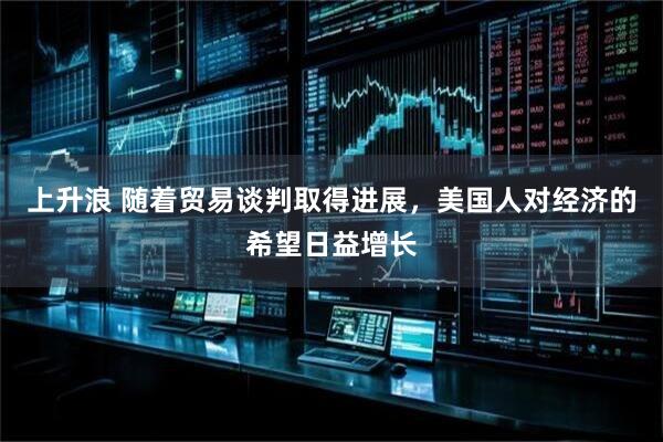 上升浪 随着贸易谈判取得进展，美国人对经济的希望日益增长