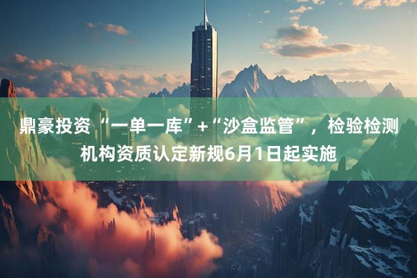 鼎豪投资 “一单一库”+“沙盒监管”，检验检测机构资质认定新规6月1日起实施