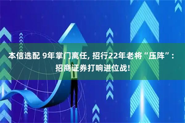 本信选配 9年掌门离任, 招行22年老将“压阵”: 招商证券打响进位战!