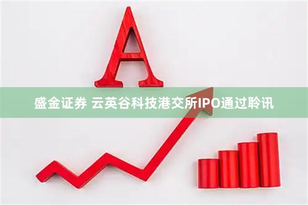 盛金证券 云英谷科技港交所IPO通过聆讯