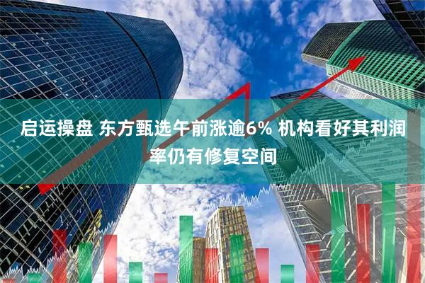 启运操盘 东方甄选午前涨逾6% 机构看好其利润率仍有修复空间