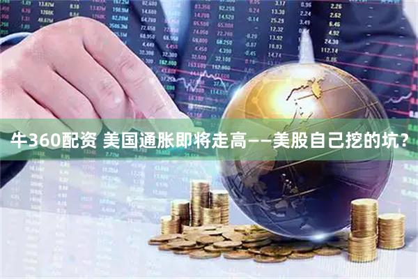 牛360配资 美国通胀即将走高——美股自己挖的坑？