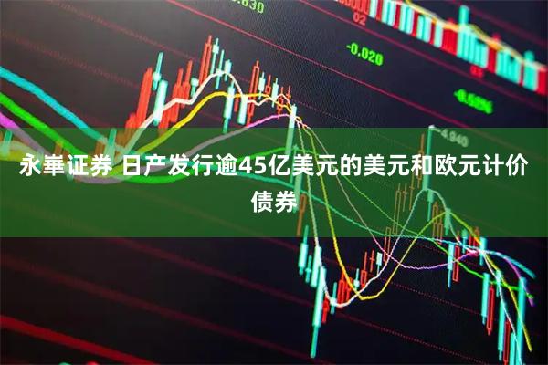 永崋证券 日产发行逾45亿美元的美元和欧元计价债券