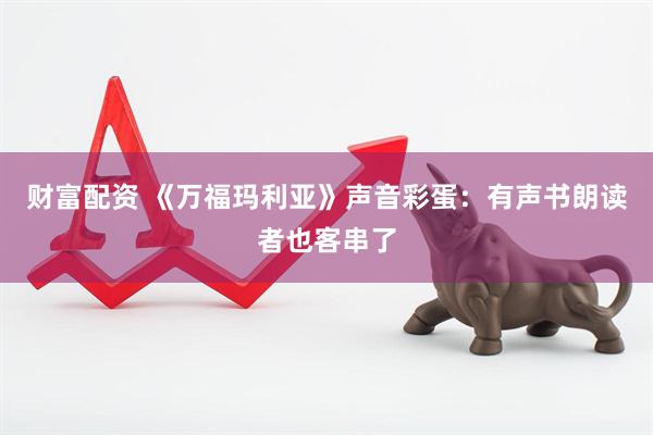 财富配资 《万福玛利亚》声音彩蛋：有声书朗读者也客串了