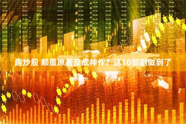 趣炒股 颠覆原著反成神作？这10部剧做到了