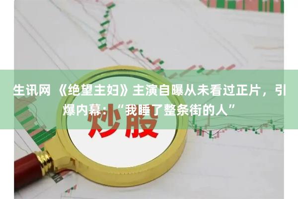 生讯网 《绝望主妇》主演自曝从未看过正片，引爆内幕：“我睡了整条街的人”