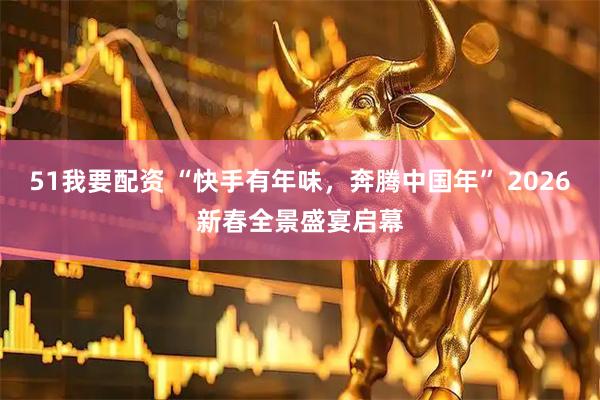 51我要配资 “快手有年味，奔腾中国年” 2026新春全景盛宴启幕