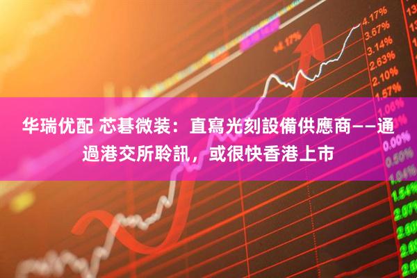 华瑞优配 芯碁微装：直寫光刻設備供應商——通過港交所聆訊，或很快香港上市