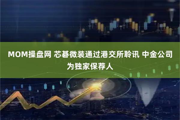 MOM操盘网 芯碁微装通过港交所聆讯 中金公司为独家保荐人