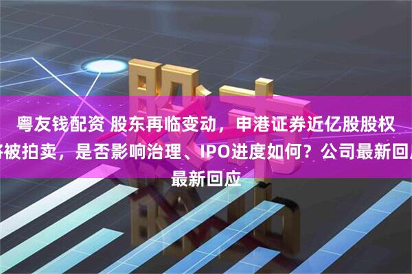 粤友钱配资 股东再临变动，申港证券近亿股股权将被拍卖，是否影响治理、IPO进度如何？公司最新回应
