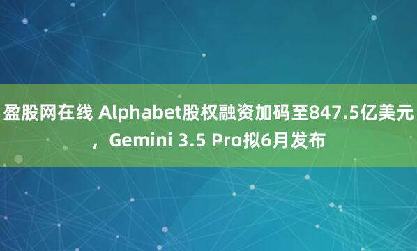 盈股网在线 Alphabet股权融资加码至847.5亿美元，Gemini 3.5 Pro拟6月发布