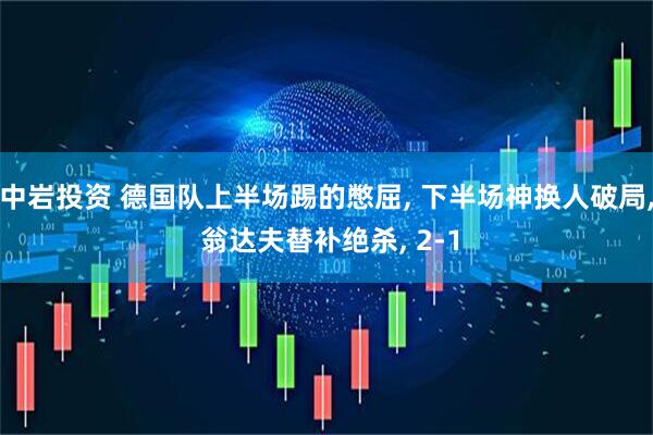 中岩投资 德国队上半场踢的憋屈, 下半场神换人破局, 翁达夫替补绝杀, 2-1