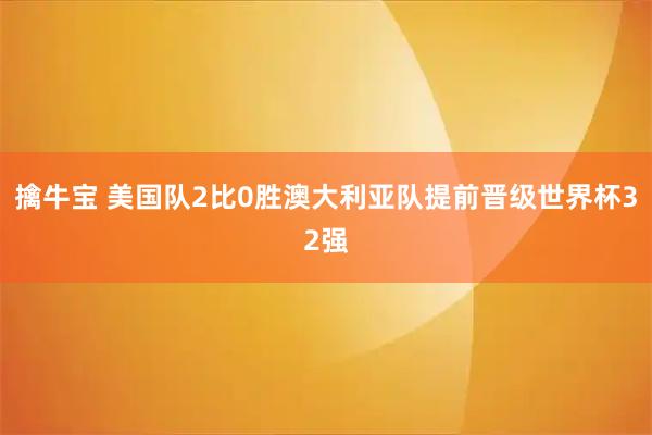 擒牛宝 美国队2比0胜澳大利亚队提前晋级世界杯32强