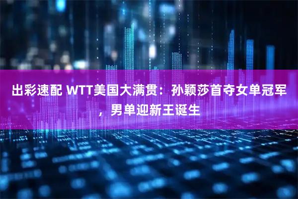 出彩速配 WTT美国大满贯：孙颖莎首夺女单冠军，男单迎新王诞生