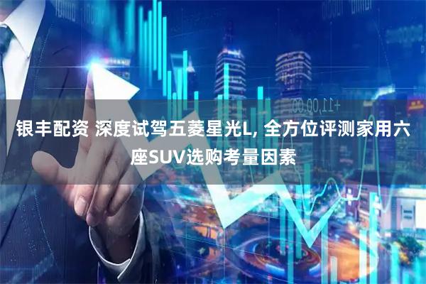 银丰配资 深度试驾五菱星光L, 全方位评测家用六座SUV选购考量因素