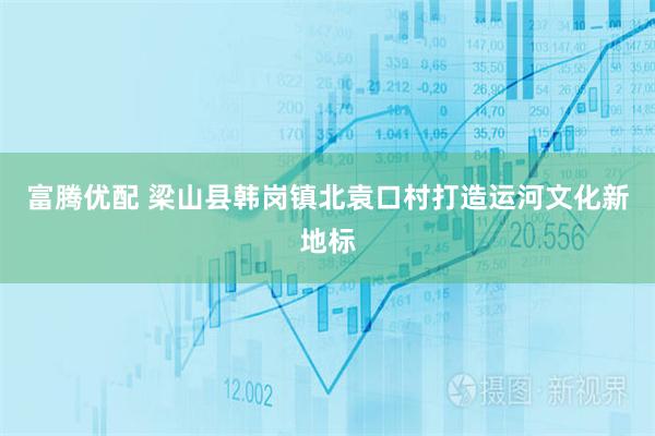 富腾优配 梁山县韩岗镇北袁口村打造运河文化新地标