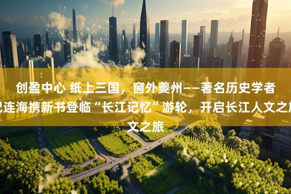 创盈中心 纸上三国，窗外夔州——著名历史学者纪连海携新书登临“长江记忆”游轮，开启长江人文之旅