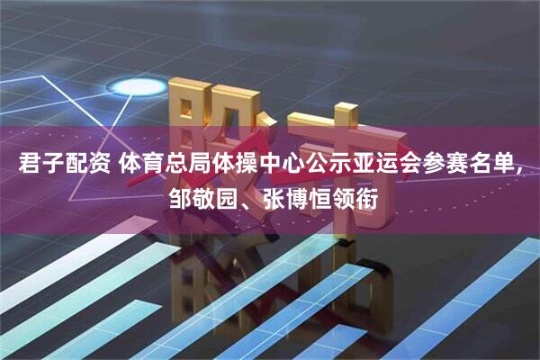 君子配资 体育总局体操中心公示亚运会参赛名单, 邹敬园、张博恒领衔
