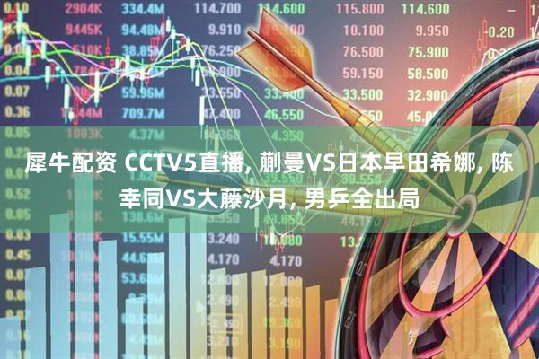 犀牛配资 CCTV5直播, 蒯曼VS日本早田希娜, 陈幸同VS大藤沙月, 男乒全出局