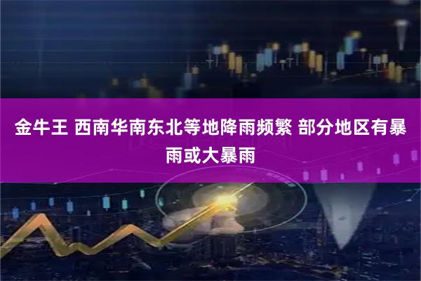 金牛王 西南华南东北等地降雨频繁 部分地区有暴雨或大暴雨