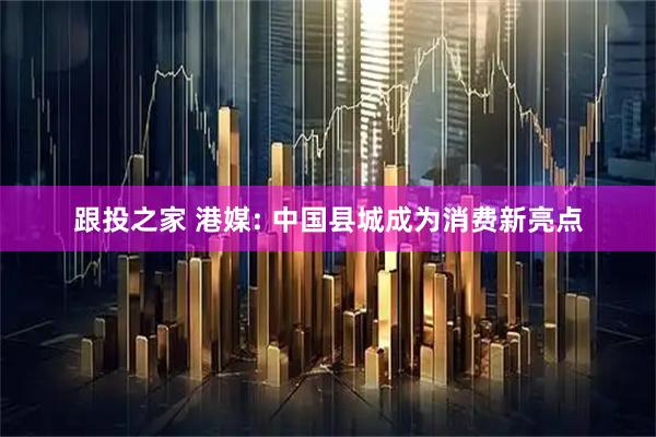跟投之家 港媒: 中国县城成为消费新亮点