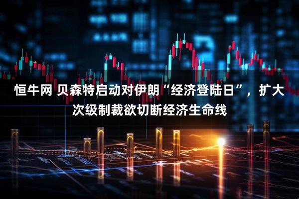 恒牛网 贝森特启动对伊朗“经济登陆日”，扩大次级制裁欲切断经济生命线