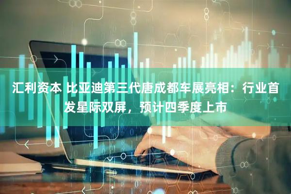 汇利资本 比亚迪第三代唐成都车展亮相：行业首发星际双屏，预计四季度上市