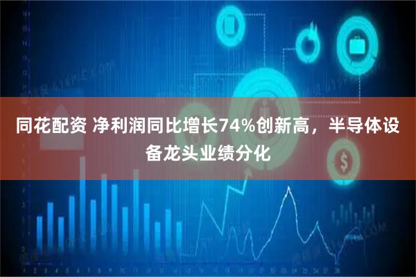 同花配资 净利润同比增长74%创新高，半导体设备龙头业绩分化