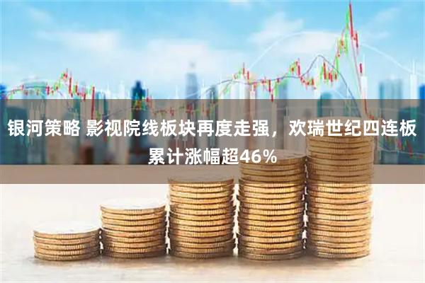 银河策略 影视院线板块再度走强，欢瑞世纪四连板累计涨幅超46%