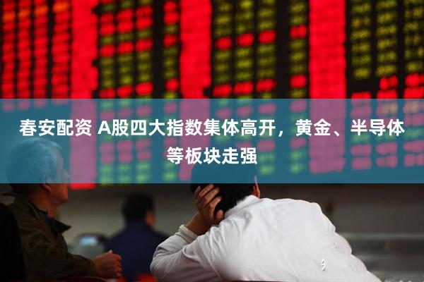 春安配资 A股四大指数集体高开，黄金、半导体等板块走强